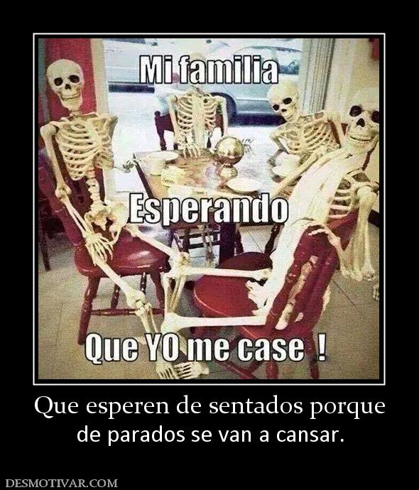 Que esperen de sentados porque de parados se van a cansar.