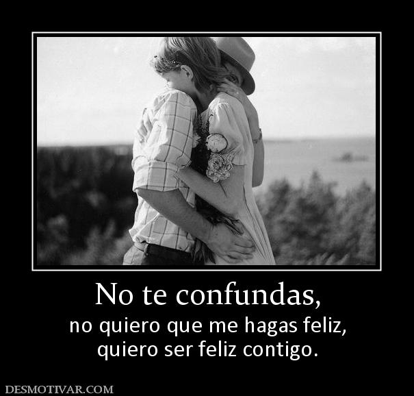 No te confundas, no quiero que me hagas feliz, quiero ser feliz contigo.