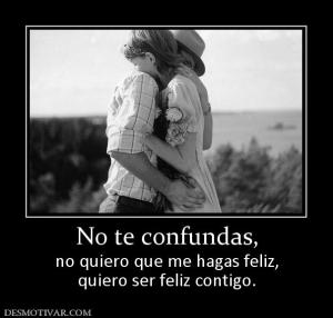 No te confundas, no quiero que me hagas feliz, quiero ser feliz contigo.