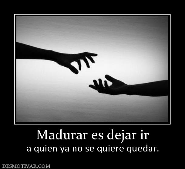 Madurar es dejar ir a quien ya no se quiere quedar.
