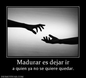 Madurar es dejar ir a quien ya no se quiere quedar.