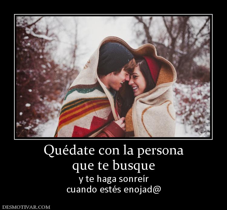 Quédate con la persona que te busque y te haga sonreír cuando estés enojad@