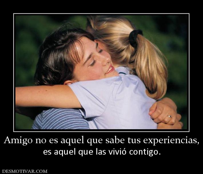 Amigo no es aquel que sabe tus experie es aquel que las vivió contigo.