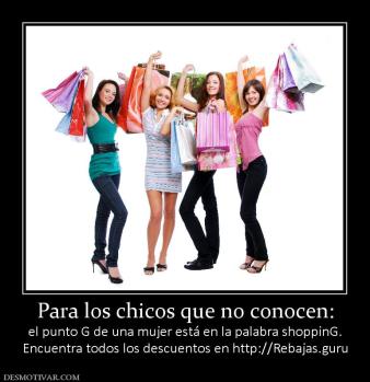Para los chicos que no conocen: el punto G de una mujer está en la palabra shoppinG. Encuentra todos los descuentos en http://Rebajas.guru