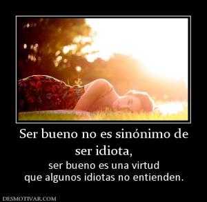 Ser bueno no es sinónimo de ser idiota, ser bueno es una virtud que algunos idiotas no entienden.