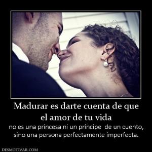 Madurar es darte cuenta de que el amor de tu vida  no es una princesa ni un príncipe  de un cuento, sino una persona perfectamente imperfecta.