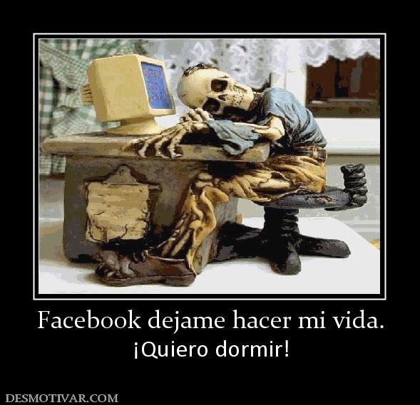 Facebook dejame hacer mi vida. ¡Quiero dormir!