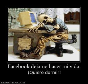 Facebook dejame hacer mi vida. ¡Quiero dormir!