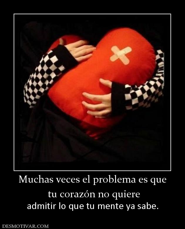 Muchas veces el problema es que  tu corazón no quiere  admitir lo que tu mente ya sabe.