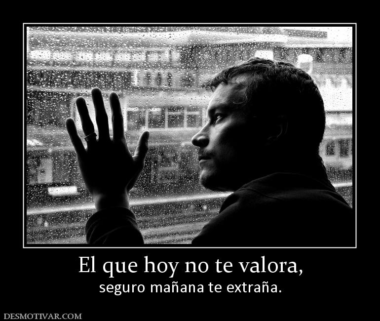 El que hoy no te valora, seguro mañana te extraña.