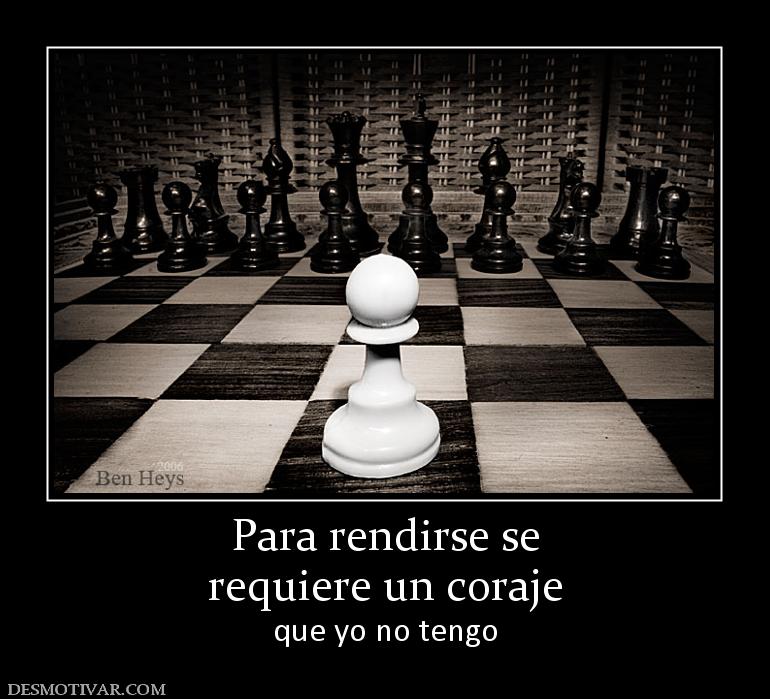 Para rendirse se requiere un coraje que yo no tengo