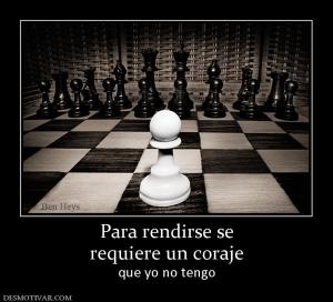 Para rendirse se requiere un coraje que yo no tengo