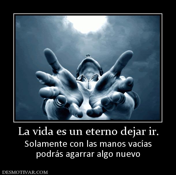 La vida es un eterno dejar ir. Solamente con las manos vacías podrás agarrar algo nuevo