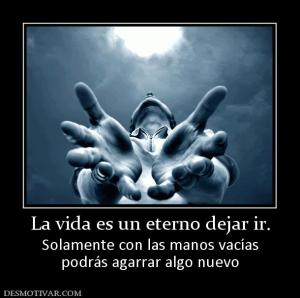 La vida es un eterno dejar ir. Solamente con las manos vacías podrás agarrar algo nuevo
