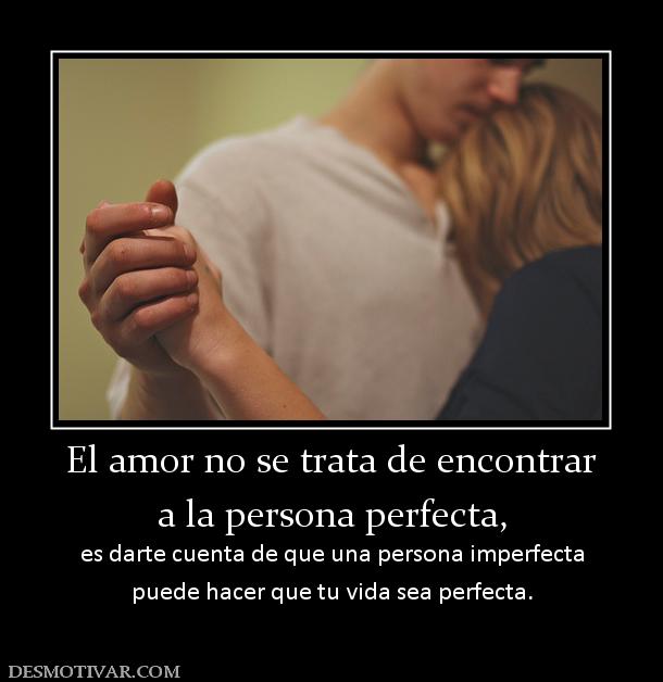 El amor no se trata de encontrar a la persona perfecta,  es darte cuenta de que una persona imperfecta puede hacer que tu vida sea perfecta.