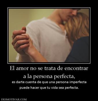 El amor no se trata de encontrar a la persona perfecta,  es darte cuenta de que una persona imperfecta puede hacer que tu vida sea perfecta.
