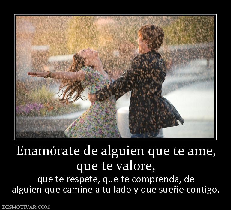 Enamórate de alguien que te ame, que te valore, que te respete, que te comprenda, de alguien que camine a tu lado y que sueñe contigo.