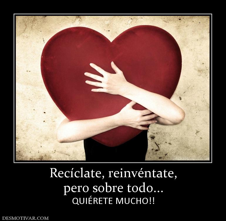 Recíclate, reinvéntate, pero sobre todo... QUIÉRETE MUCHO!!