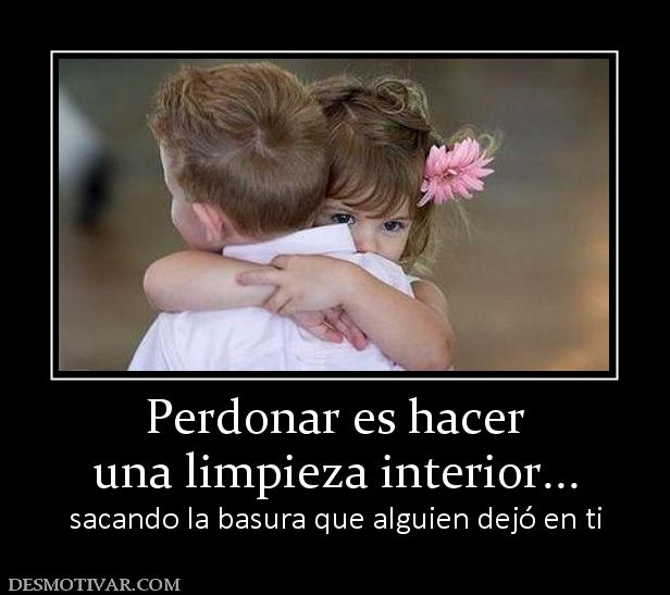 Perdonar es hacer una limpieza interior... sacando la basura que alguien dejó en ti