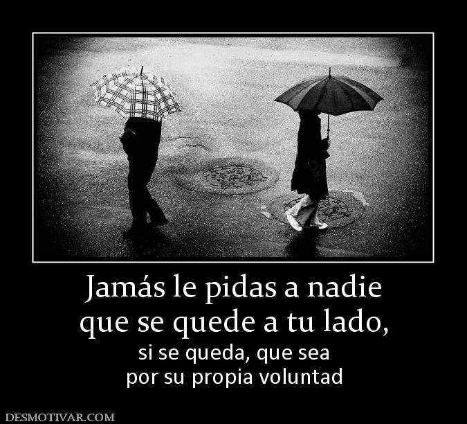 Jamás le pidas a nadie que se quede a tu lado, si se queda, que sea por su propia voluntad