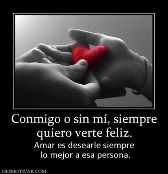 Conmigo o sin mí, siempre quiero verte feliz. Amar es desearle siempre  lo mejor a esa persona.