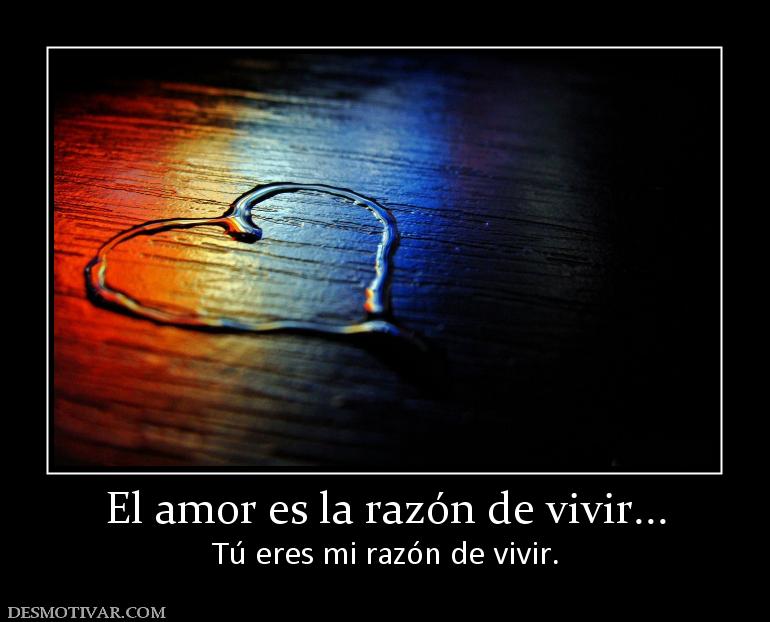 El amor es la razón de vivir... Tú eres mi razón de vivir.