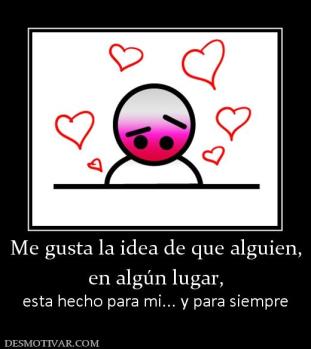 Me gusta la idea de que alguien, en algún lugar,  esta hecho para mi... y para siempre