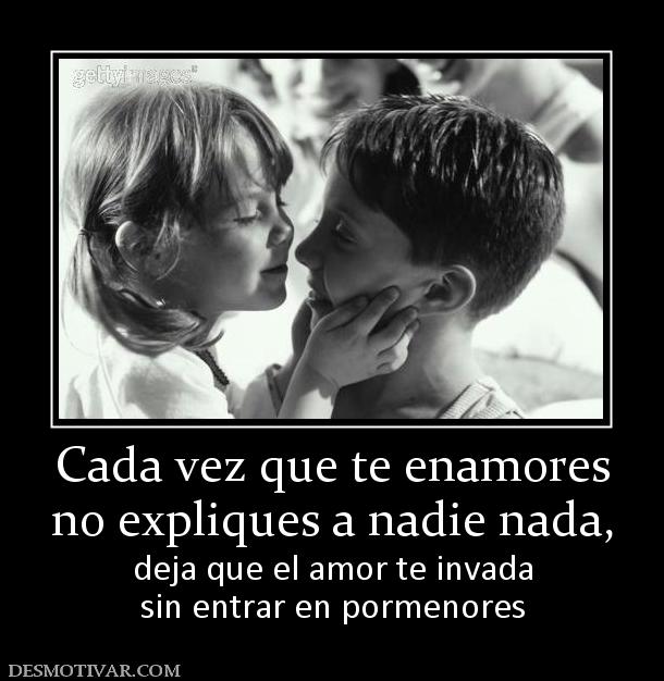 Cada vez que te enamores no expliques a nadie nada,  deja que el amor te invada sin entrar en pormenores