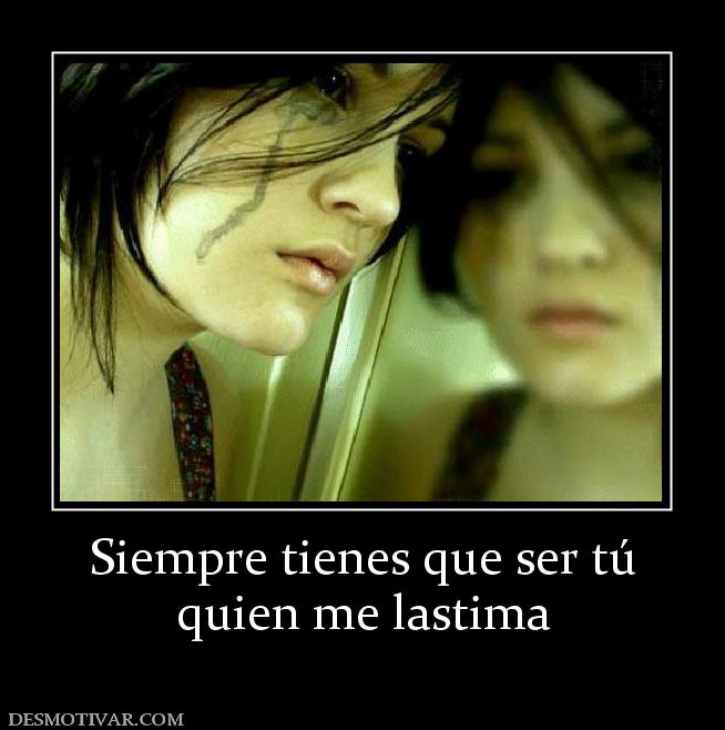 Siempre tienes que ser tú quien me lastima