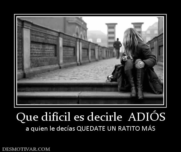 Que difícil es decirle  ADIÓS a quien le decías QUEDATE UN RATITO MÁS
