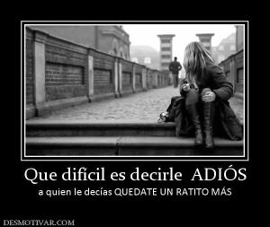 Que difícil es decirle  ADIÓS a quien le decías QUEDATE UN RATITO MÁS