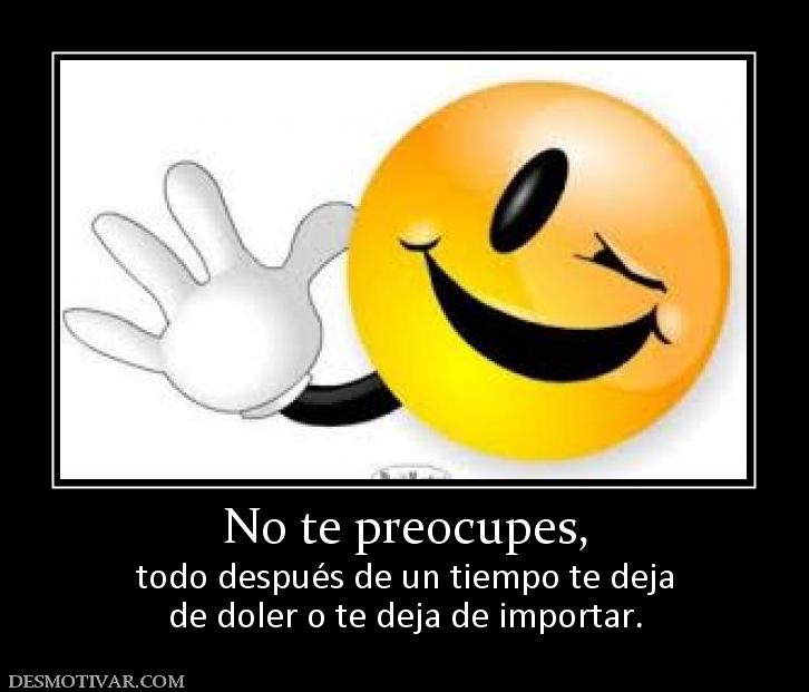 No te preocupes, todo después de un tiempo te deja de doler o te deja de importar.