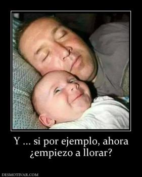 Y ... si por ejemplo, ahora ¿empiezo a llorar?