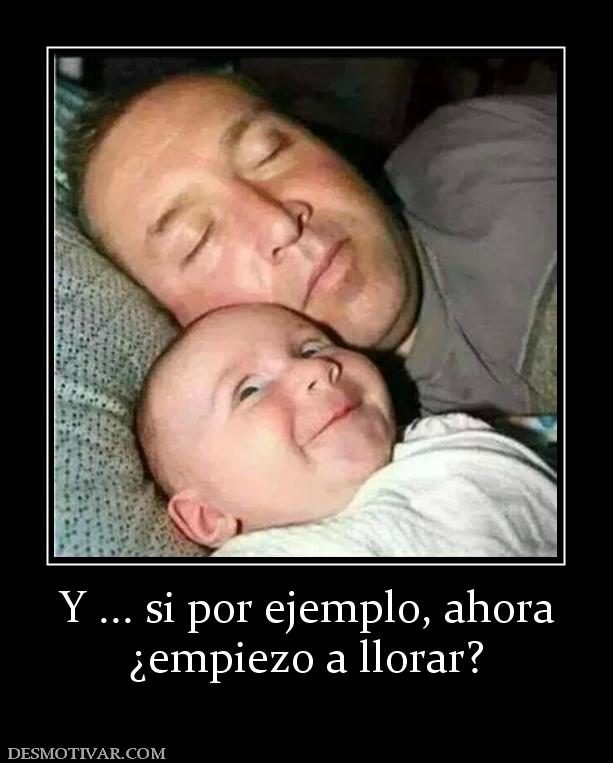 Y ... si por ejemplo, ahora ¿empiezo a llorar?