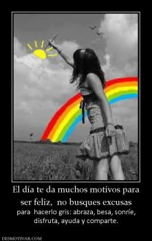 El día te da muchos motivos para ser feliz,  no busques excusas  para  hacerlo gris: abraza, besa, sonríe, disfruta, ayuda y comparte.