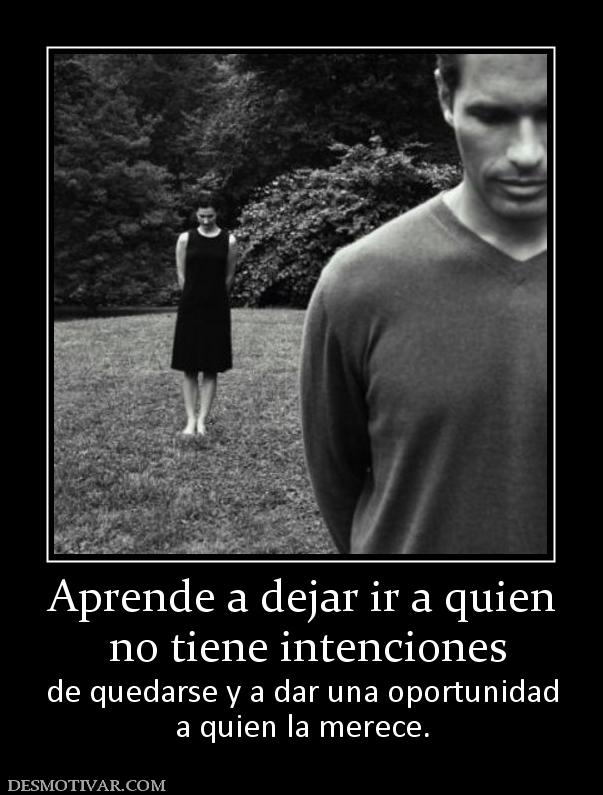 Aprende a dejar ir a quien  no tiene intenciones  de quedarse y a dar una oportunidad a quien la merece.
