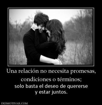 Una relación no necesita promesas, condiciones o términos;  solo basta el deseo de quererse y estar juntos.