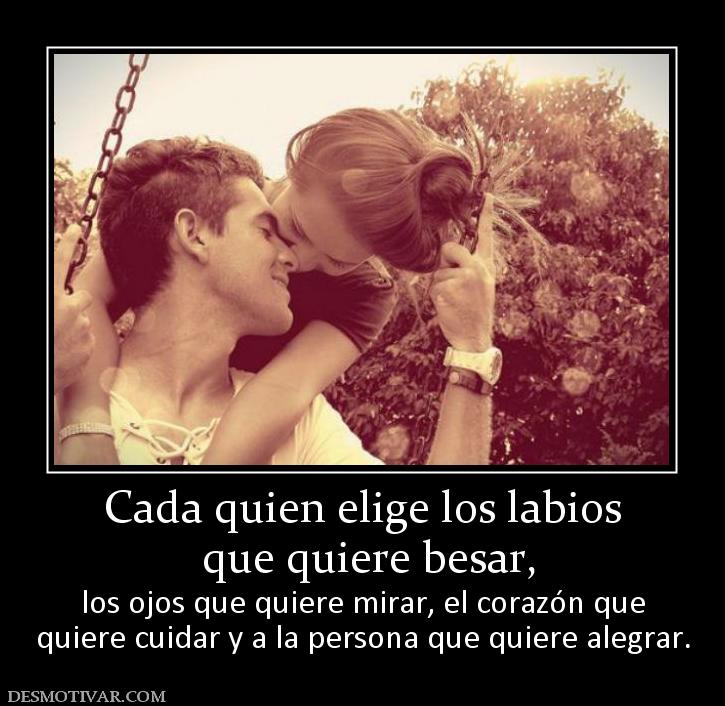 Cada quien elige los labios  que quiere besar, los ojos que quiere mirar, el corazón que quiere cuidar y a la persona que quiere alegrar.