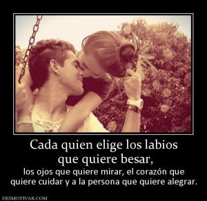 Cada quien elige los labios  que quiere besar, los ojos que quiere mirar, el corazón que quiere cuidar y a la persona que quiere alegrar.