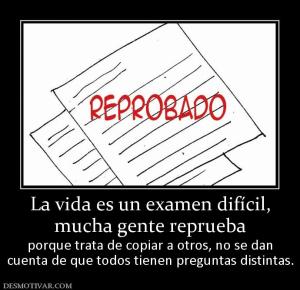 La vida es un examen difícil, mucha gente reprueba  porque trata de copiar a otros, no se dan cuenta de que todos tienen preguntas distintas.