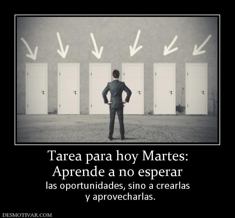 Tarea para hoy Martes: Aprende a no esperar   las oportunidades, sino a crearlas   y aprovecharlas.