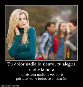 Tu dolor nadie lo siente , tu alegría  nadie la nota, tu tristeza nadie la ve, pero pórtate mal y todos te criticarán.
