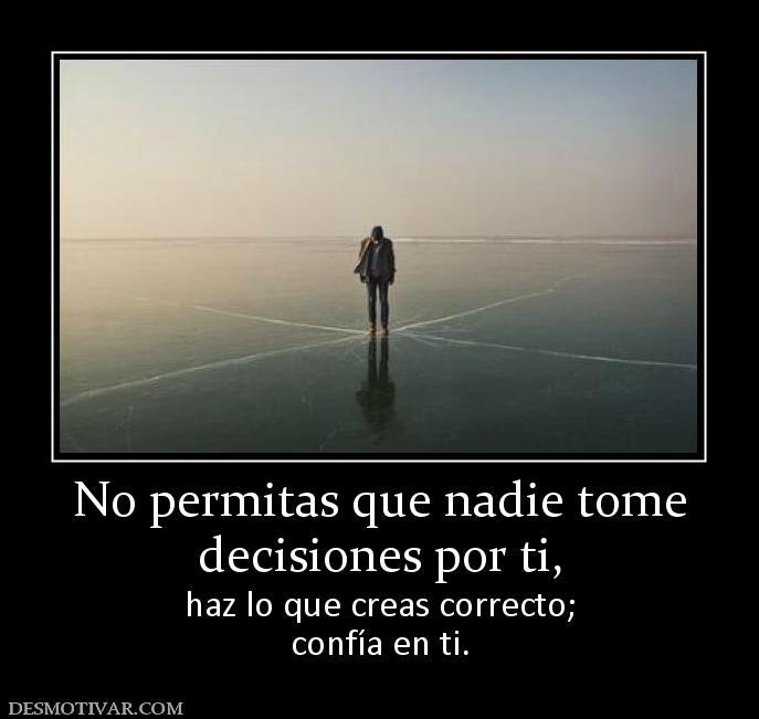 No permitas que nadie tome decisiones por ti, haz lo que creas correcto; confía en ti.