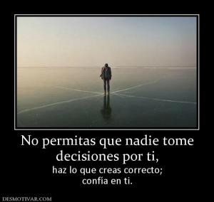 No permitas que nadie tome decisiones por ti, haz lo que creas correcto; confía en ti.