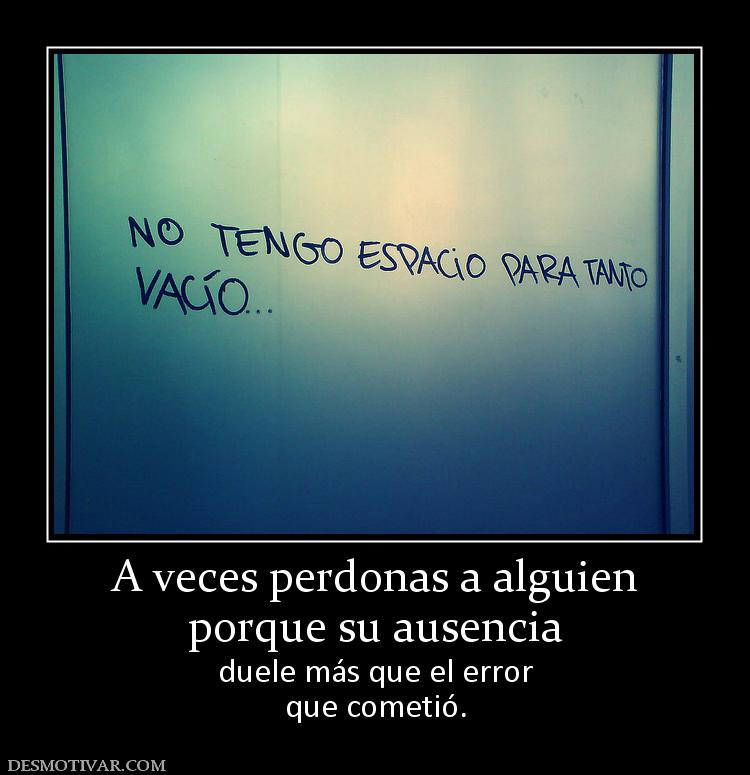 A veces perdonas a alguien porque su ausencia duele más que el error que cometió.