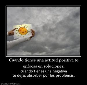 Cuando tienes una actitud positiva te enfocas en soluciones,  cuando tienes una negativa te dejas absorber por los problemas.