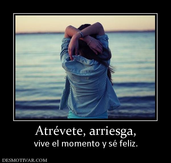 Atrévete, arriesga, vive el momento y sé feliz.