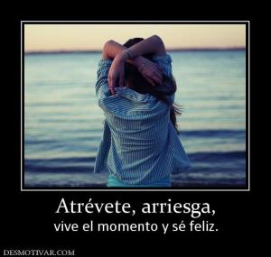 Atrévete, arriesga, vive el momento y sé feliz.