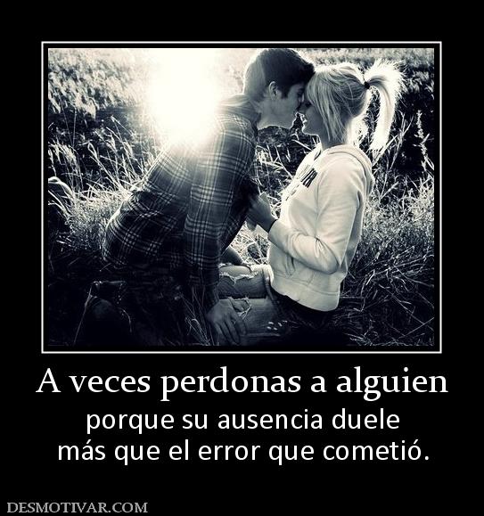 A veces perdonas a alguien porque su ausencia duele más que el error que cometió.