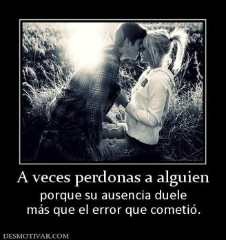 A veces perdonas a alguien porque su ausencia duele más que el error que cometió.